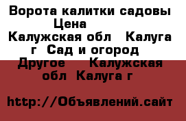 Ворота калитки садовы › Цена ­ 1 680 - Калужская обл., Калуга г. Сад и огород » Другое   . Калужская обл.,Калуга г.